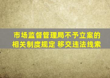 市场监督管理局不予立案的相关制度规定 移交违法线索